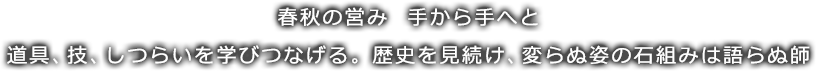 春秋の営み　手から手へと道具、技、しつらいを学びつなげる。歴史を見続け、変らぬ姿の石組みは語らぬ師